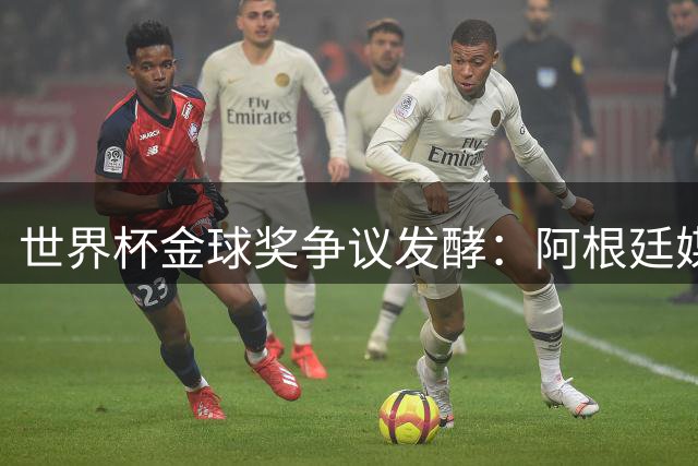 世界杯金球奖争议发酵：阿根廷媒体怒斥FIFA忽视梅西统治级表现