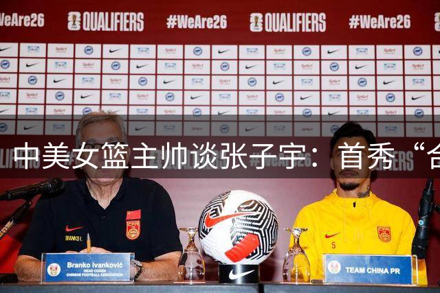 中美女篮主帅谈张子宇：首秀“合格”只是起点