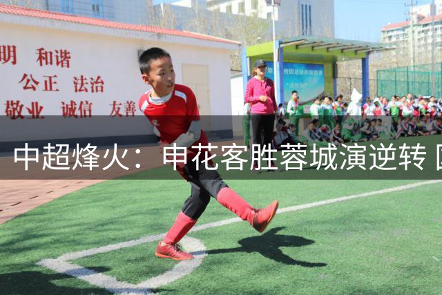 中超烽火：申花客胜蓉城演逆转 国安补时遭平