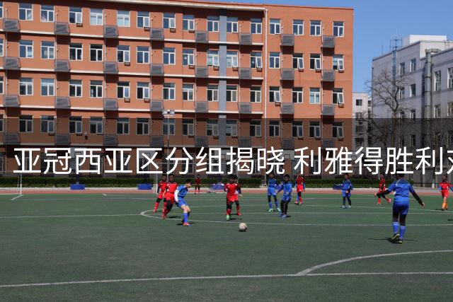 亚冠西亚区分组揭晓 利雅得胜利对阵公布
