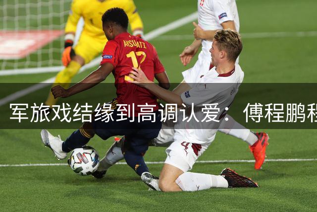 军旅戏结缘到高调认爱：傅程鹏程愫情路引热议