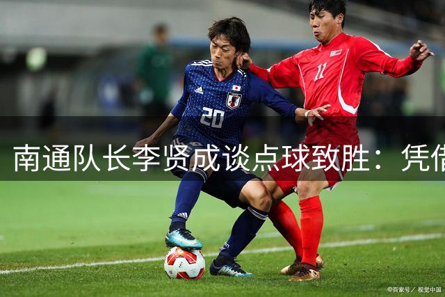 南通队长李贤成谈点球致胜：凭借肌肉记忆完成关键一击