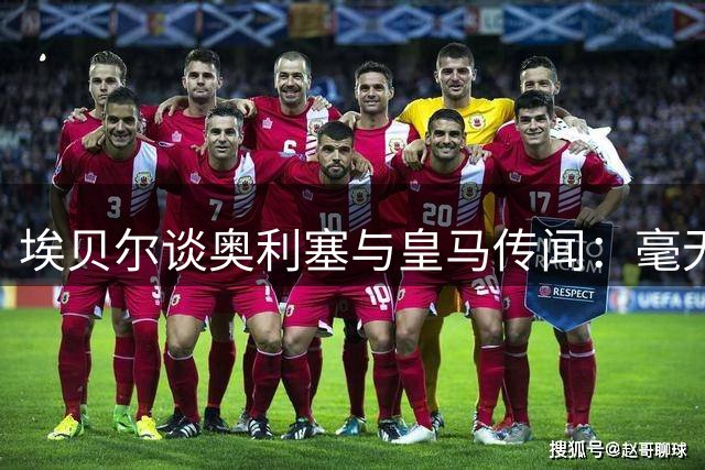 埃贝尔谈奥利塞与皇马传闻：毫无根据，假期结束后他会照常归队