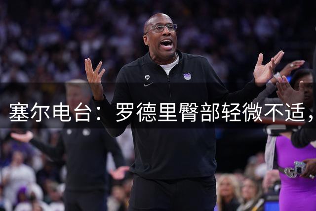 塞尔电台：罗德里臀部轻微不适，将接受小检查但无大碍