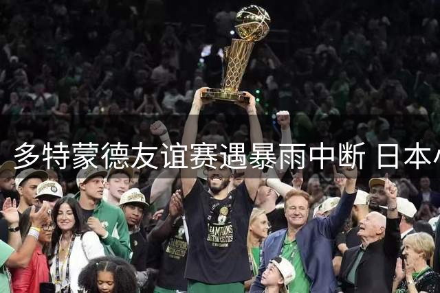 多特蒙德友谊赛遇暴雨中断 日本小将替补登场难破僵局