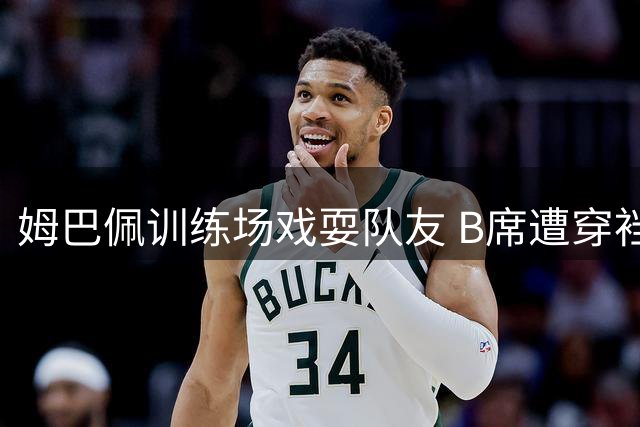 姆巴佩训练场戏耍队友 B席遭穿裆后全队爆笑