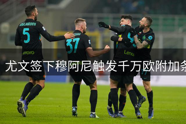 尤文签下穆阿尼触发千万欧附加条款 意甲前十成关键指标