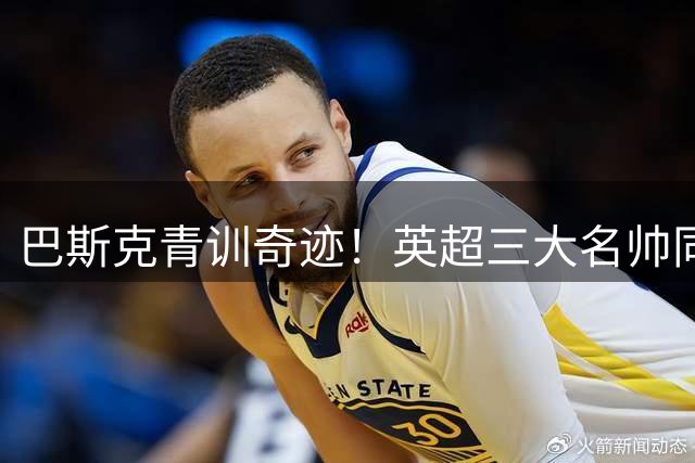 巴斯克青训奇迹！英超三大名帅同出一门