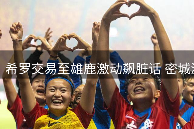 希罗交易至雄鹿激动飙脏话 密城游子返乡视频全网疯传