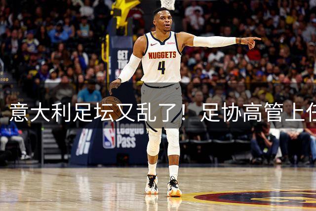 意大利足坛又乱了！足协高管上任仅16天闪电辞职，皮尔洛执教受阻