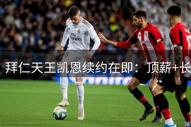拜仁天王凯恩续约在即：顶薪+长约彰显双方互信
