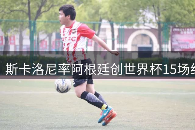 斯卡洛尼率阿根廷创世界杯15场纪录 冠军亚军尽收囊中