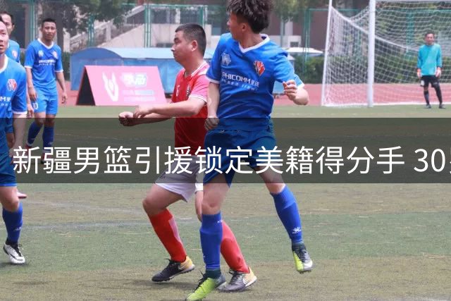 新疆男篮引援锁定美籍得分手 30岁后卫卡梅隆·杨或加盟