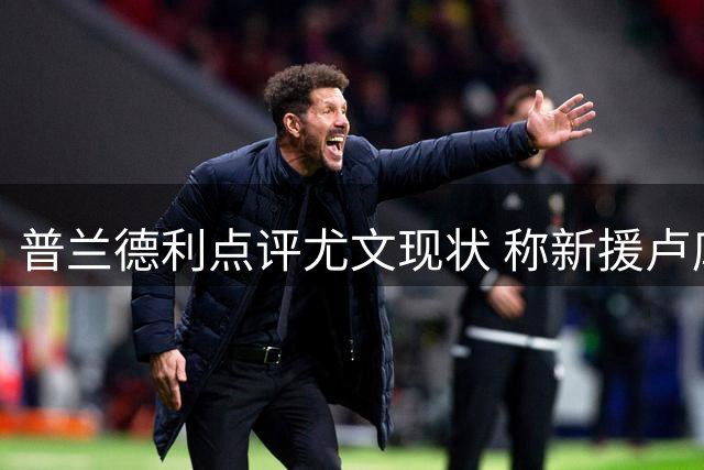 普兰德利点评尤文现状 称新援卢库米搭档布雷默前景可期