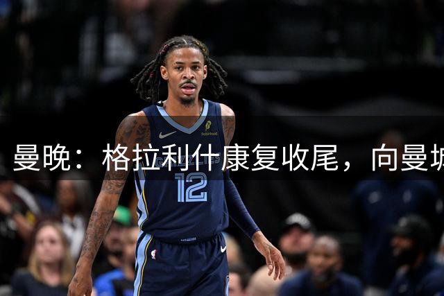曼晚：格拉利什康复收尾，向曼城表态回归在即