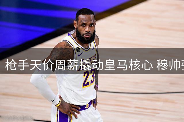 枪手天价周薪撬动皇马核心 穆帅强硬表态阻截转会