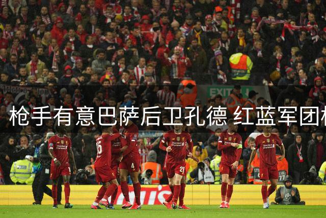 枪手有意巴萨后卫孔德 红蓝军团标价4000万欧