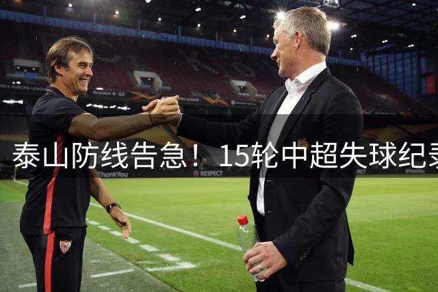 泰山防线告急！15轮中超失球纪录暴露防守体系致命缺陷