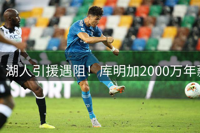 湖人引援遇阻！库明加2000万年薪要价远超预期 美媒力荐转攻掘金冠军拼图