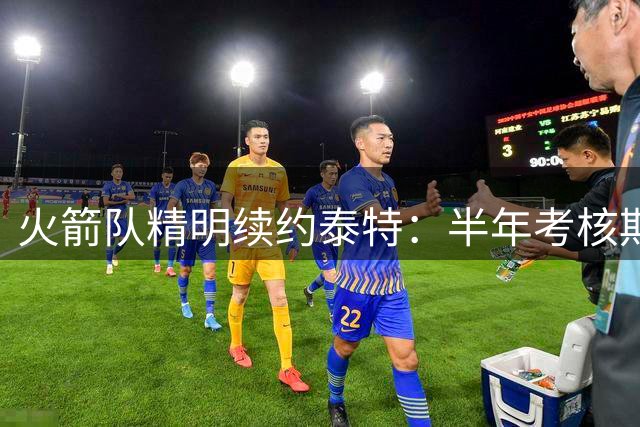 火箭队精明续约泰特：半年考核期决定307万合同命运