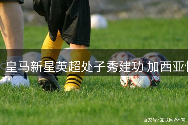 皇马新星英超处子秀建功 加西亚惊艳亮相