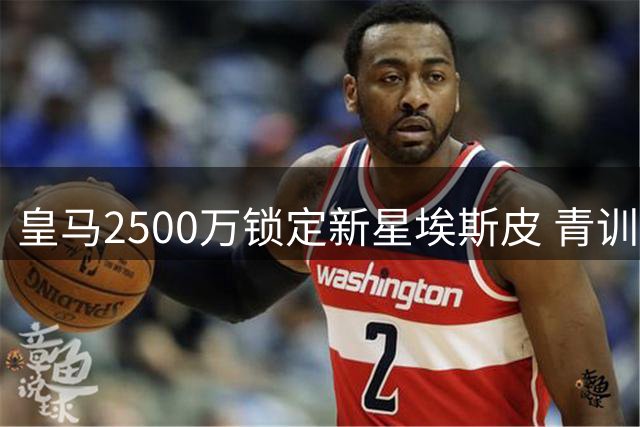 皇马2500万锁定新星埃斯皮 青训教练揭秘天才成长史