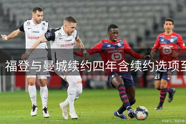 福登与曼城续约四年含续约选项至2031年，坦言渴望与新帅马雷斯卡再合作