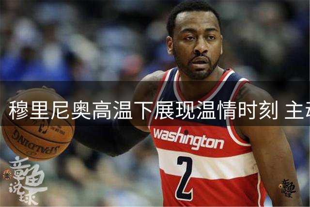 穆里尼奥高温下展现温情时刻 主动为现场媒体送清凉