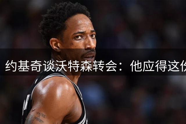 约基奇谈沃特森转会：他应得这份合同，我专注国家队赛事