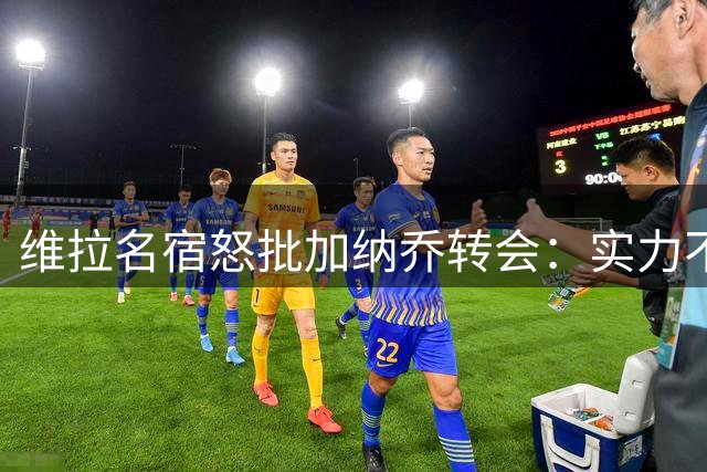 维拉名宿怒批加纳乔转会：实力不济更衣室毒瘤 这笔交易注定失败