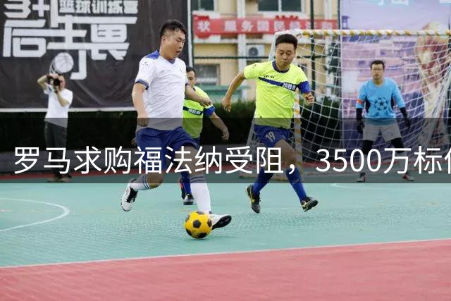 罗马求购福法纳受阻，3500万标价成障碍