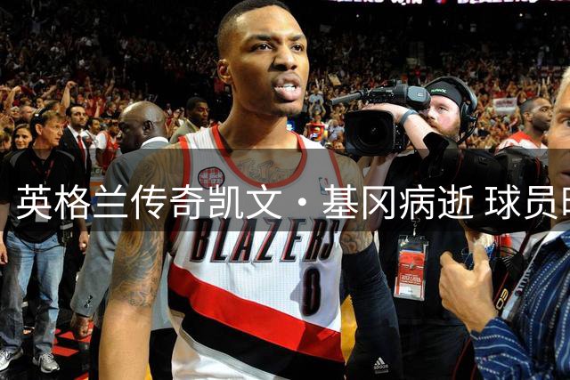 英格兰传奇凯文·基冈病逝 球员时代两度问鼎金球奖 曾执教三狮军团