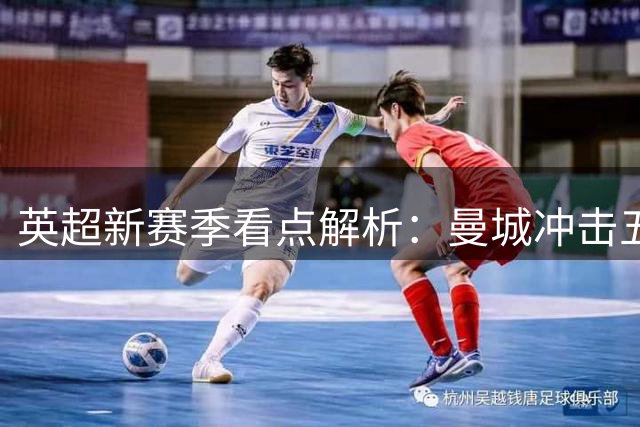 英超新赛季看点解析：曼城冲击五连霸 中游球队蓄势待发