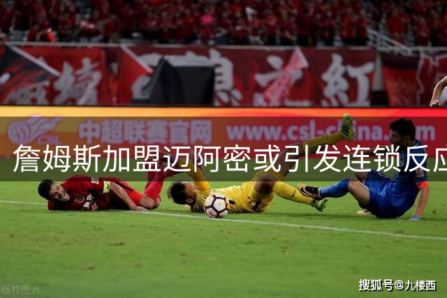 詹姆斯加盟迈阿密或引发连锁反应 乐福有望重返热火