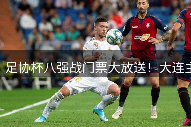 足协杯八强战门票大放送！大连主场对决上海争夺晋级名额