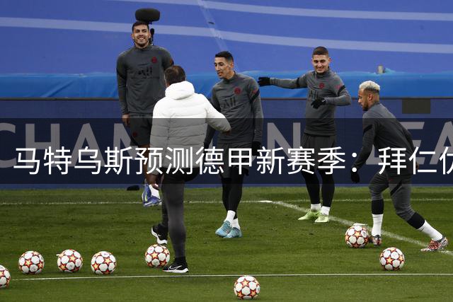马特乌斯预测德甲新赛季：拜仁优势明显 凯恩进球超30