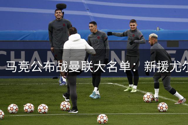 马竞公布战曼联大名单：新援尤尔曼德入选，小蜘蛛尚未归队