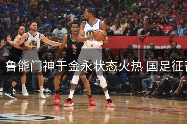 鲁能门神于金永状态火热 国足征召指日可待