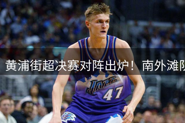 黄浦街超决赛对阵出炉！南外滩队与邦信阳队会师冠军之战
