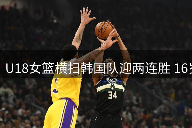 U18女篮横扫韩国队迎两连胜 16岁新星29分闪耀全场
