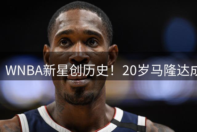 WNBA新星创历史！20岁马隆达成最年轻300球里程碑